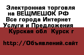 Электронная торговля на ВЕЩМЕШОК.РФ - Все города Интернет » Услуги и Предложения   . Курская обл.,Курск г.